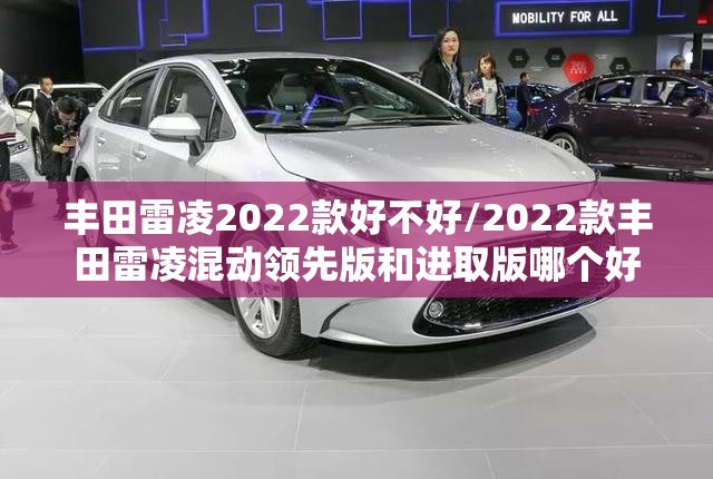 丰田雷凌2022款好不好/2022款丰田雷凌混动领先版和进取版哪个好 丰田雷凌2022款好不好/2022款丰田雷凌混动领先版和进取版哪个好