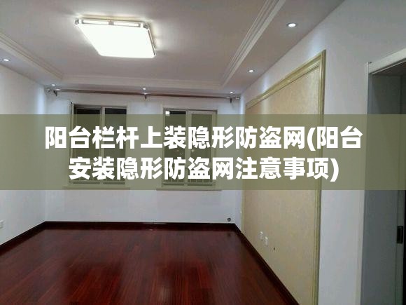 阳台栏杆上装隐形防盗网(阳台安装隐形防盗网注意事项)