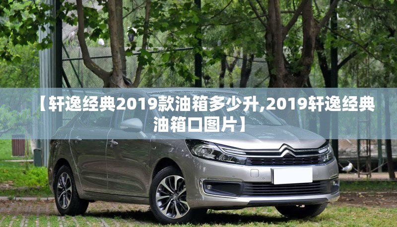 【轩逸经典2019款油箱多少升,2019轩逸经典油箱口图片】 【轩逸经典2019款油箱多少升,2019轩逸经典油箱口图片】