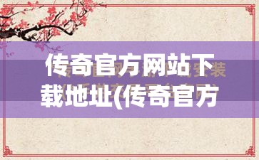传奇官方网站下载地址(传奇官方网站论坛) 传奇官方网站下载地址(传奇官方网站论坛)