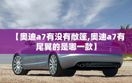 【奥迪a7有没有敞篷,奥迪a7有尾翼的是哪一款】