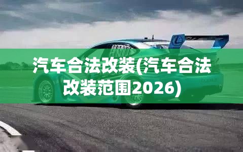 汽车合法改装(汽车合法改装范围2026) 汽车合法改装(汽车合法改装范围2026)