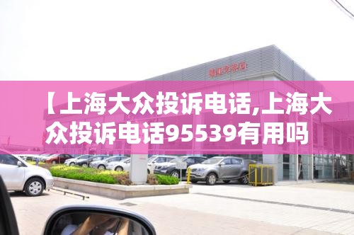 【上海大众投诉电话,上海大众投诉电话95539有用吗】