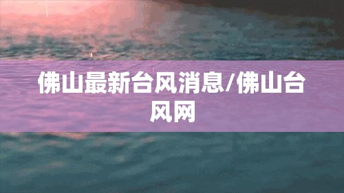 佛山最新台风消息/佛山台风网 佛山最新台风消息/佛山台风网