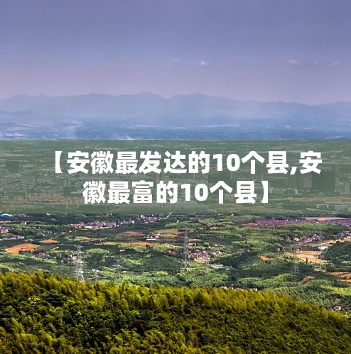 【安徽最发达的10个县,安徽最富的10个县】 【安徽最发达的10个县,安徽最富的10个县】