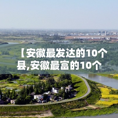 【安徽最发达的10个县,安徽最富的10个县】 【安徽最发达的10个县,安徽最富的10个县】