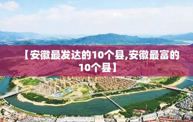 【安徽最发达的10个县,安徽最富的10个县】 【安徽最发达的10个县,安徽最富的10个县】