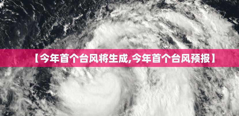 【今年首个台风将生成,今年首个台风预报】