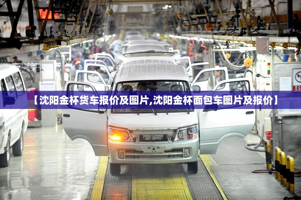 【沈阳金杯货车报价及图片,沈阳金杯面包车图片及报价】 【沈阳金杯货车报价及图片,沈阳金杯面包车图片及报价】