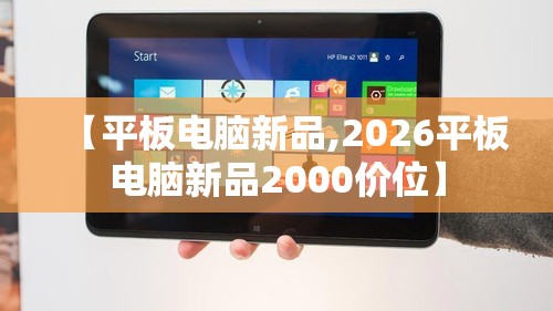 【平板电脑新品,2026平板电脑新品2000价位】 【平板电脑新品,2026平板电脑新品2000价位】