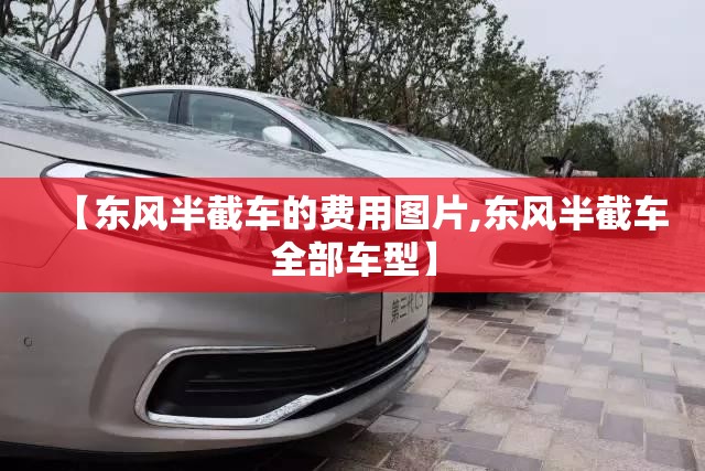 【东风半截车的费用图片,东风半截车全部车型】 【东风半截车的费用图片,东风半截车全部车型】
