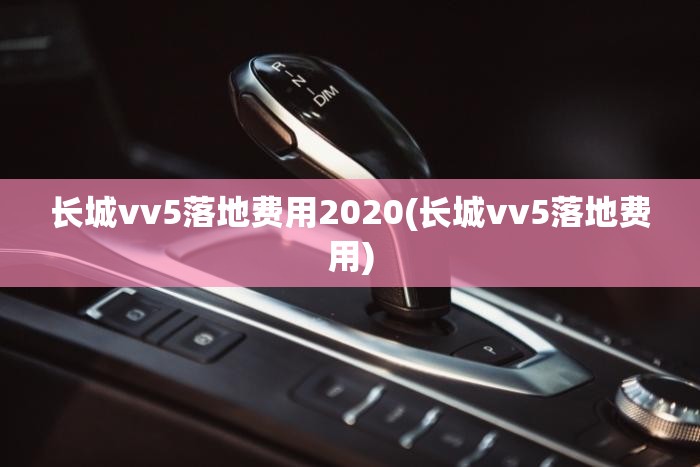 长城vv5落地费用2020(长城vv5落地费用) 长城vv5落地费用2020(长城vv5落地费用)
