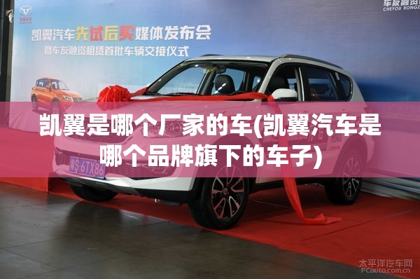 凯翼是哪个厂家的车(凯翼汽车是哪个品牌旗下的车子) 凯翼是哪个厂家的车(凯翼汽车是哪个品牌旗下的车子)