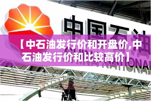 【中石油发行价和开盘价,中石油发行价和比较高价】 【中石油发行价和开盘价,中石油发行价和比较高价】