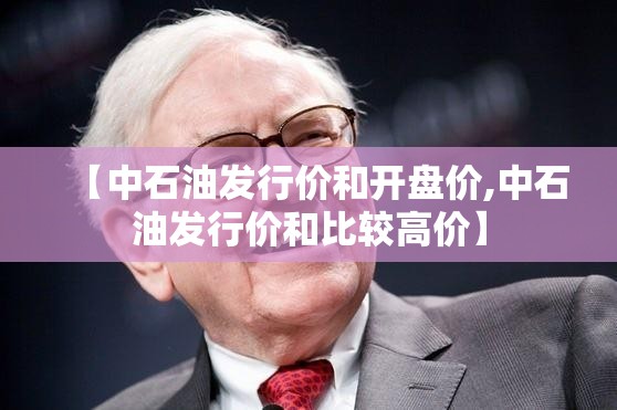 【中石油发行价和开盘价,中石油发行价和比较高价】 【中石油发行价和开盘价,中石油发行价和比较高价】