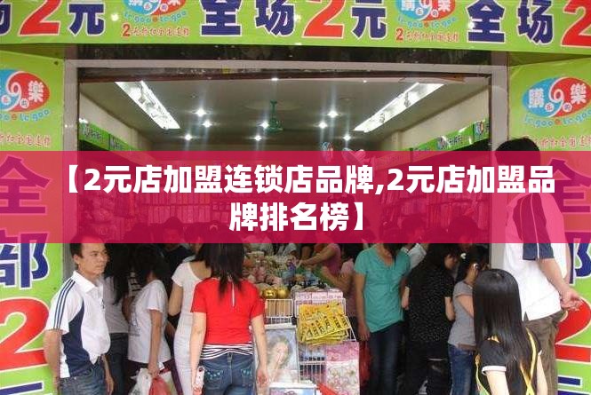 【2元店加盟连锁店品牌,2元店加盟品牌排名榜】 【2元店加盟连锁店品牌,2元店加盟品牌排名榜】