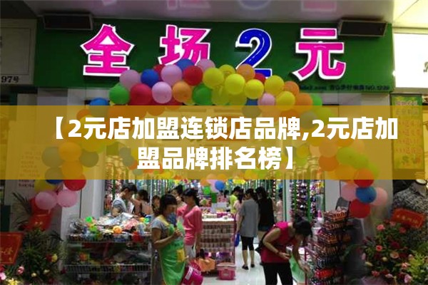 【2元店加盟连锁店品牌,2元店加盟品牌排名榜】 【2元店加盟连锁店品牌,2元店加盟品牌排名榜】