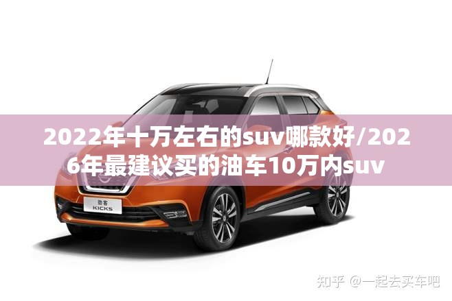 2022年十万左右的suv哪款好/2026年最建议买的油车10万内suv 2022年十万左右的suv哪款好/2026年最建议买的油车10万内suv