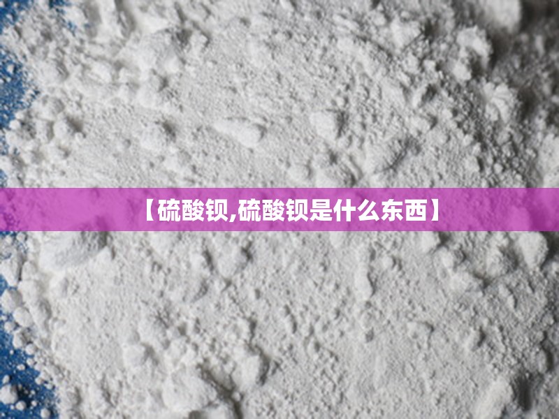 【硫酸钡,硫酸钡是什么东西】 【硫酸钡,硫酸钡是什么东西】