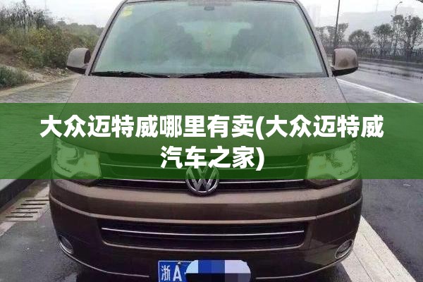 大众迈特威哪里有卖(大众迈特威汽车之家)