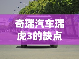 奇瑞汽车瑞虎3的缺点/奇瑞汽车瑞虎3的缺点和优点 奇瑞汽车瑞虎3的缺点/奇瑞汽车瑞虎3的缺点和优点