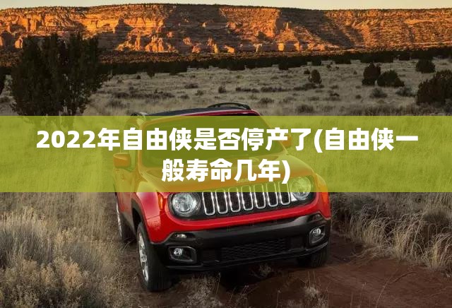 2022年自由侠是否停产了(自由侠一般寿命几年)