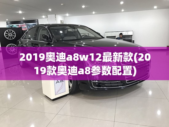 2019奥迪a8w12最新款(2019款奥迪a8参数配置) 2019奥迪a8w12最新款(2019款奥迪a8参数配置)