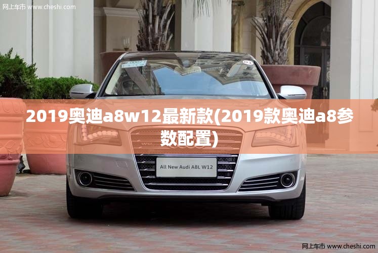 2019奥迪a8w12最新款(2019款奥迪a8参数配置) 2019奥迪a8w12最新款(2019款奥迪a8参数配置)