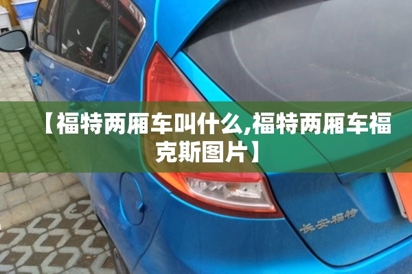 【福特两厢车叫什么,福特两厢车福克斯图片】 【福特两厢车叫什么,福特两厢车福克斯图片】