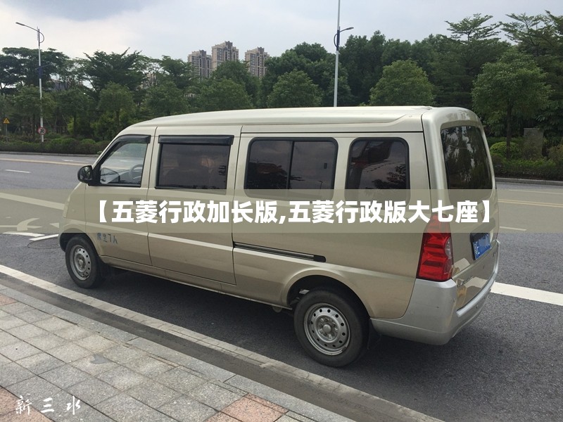 【五菱行政加长版,五菱行政版大七座】 【五菱行政加长版,五菱行政版大七座】