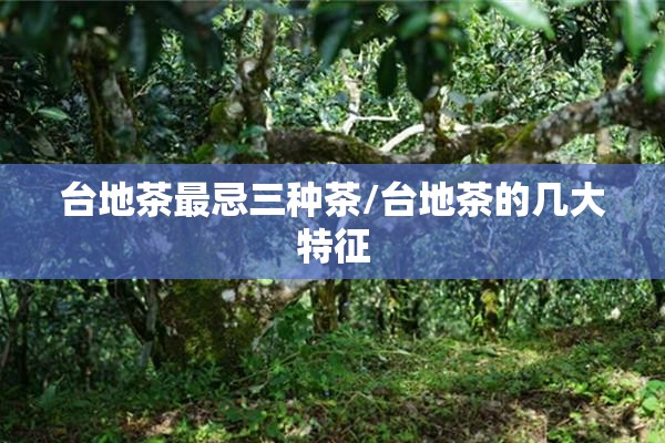 台地茶最忌三种茶/台地茶的几大特征 台地茶最忌三种茶/台地茶的几大特征