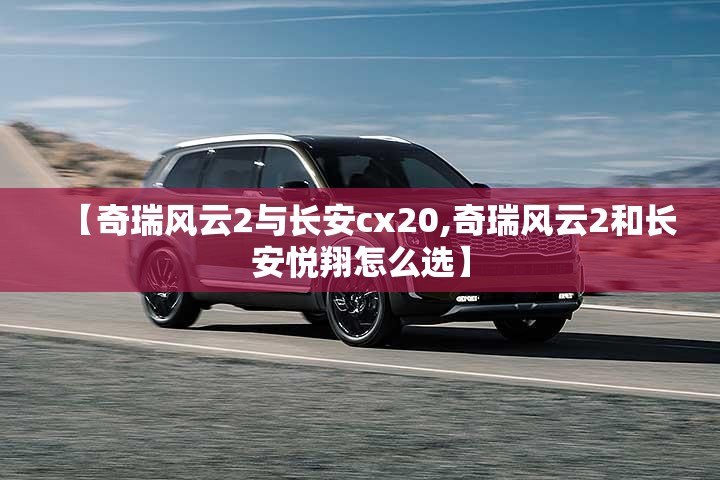 【奇瑞风云2与长安cx20,奇瑞风云2和长安悦翔怎么选】