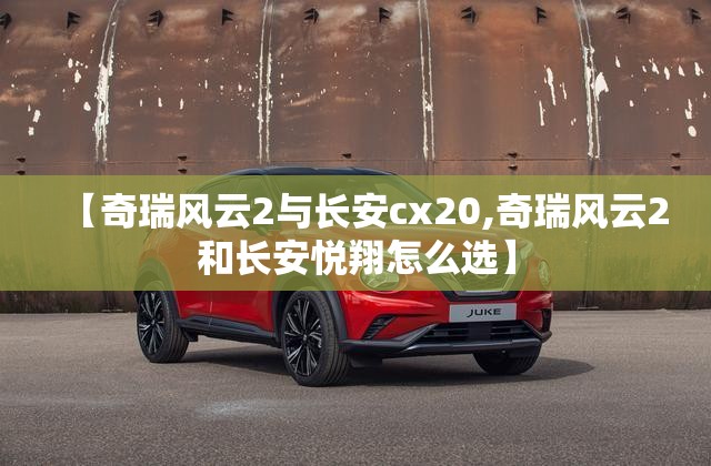 【奇瑞风云2与长安cx20,奇瑞风云2和长安悦翔怎么选】
