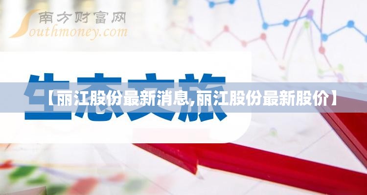 【丽江股份最新消息,丽江股份最新股价】 【丽江股份最新消息,丽江股份最新股价】
