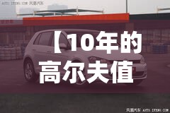 【10年的高尔夫值得买吗,2011年的高尔夫能买吗】 【10年的高尔夫值得买吗,2011年的高尔夫能买吗】