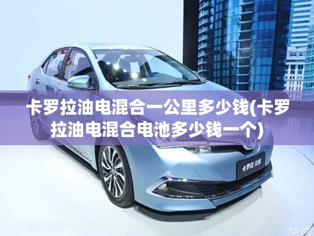 卡罗拉油电混合一公里多少钱(卡罗拉油电混合电池多少钱一个) 卡罗拉油电混合一公里多少钱(卡罗拉油电混合电池多少钱一个)