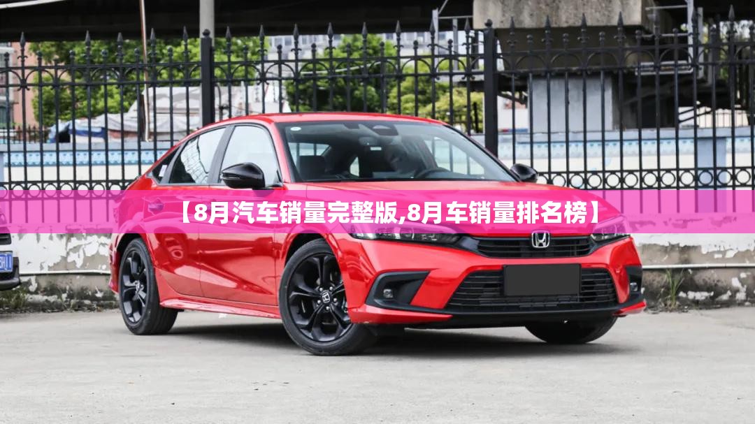 【8月汽车销量完整版,8月车销量排名榜】 【8月汽车销量完整版,8月车销量排名榜】