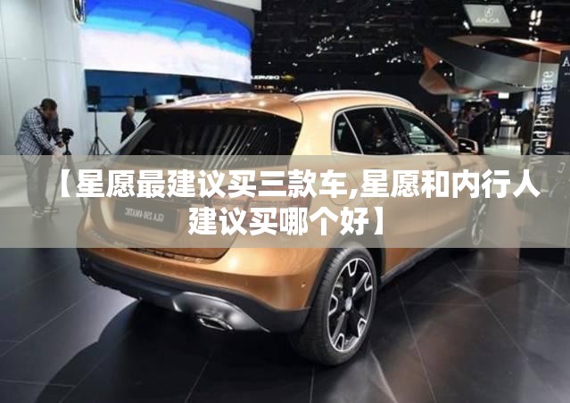 【星愿最建议买三款车,星愿和内行人建议买哪个好】