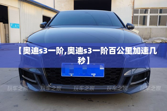 【奥迪s3一阶,奥迪s3一阶百公里加速几秒】 【奥迪s3一阶,奥迪s3一阶百公里加速几秒】