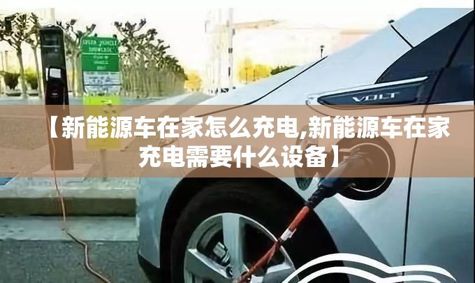 【新能源车在家怎么充电,新能源车在家充电需要什么设备】 【新能源车在家怎么充电,新能源车在家充电需要什么设备】