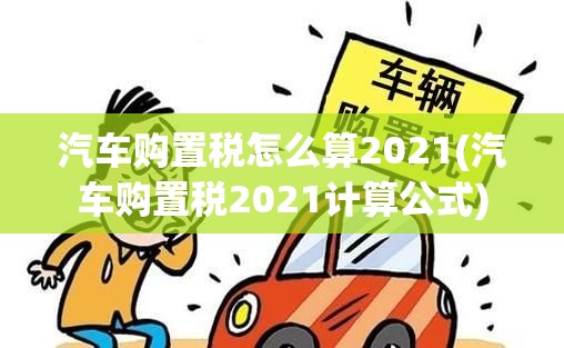 汽车购置税怎么算2021(汽车购置税2021计算公式) 汽车购置税怎么算2021(汽车购置税2021计算公式)