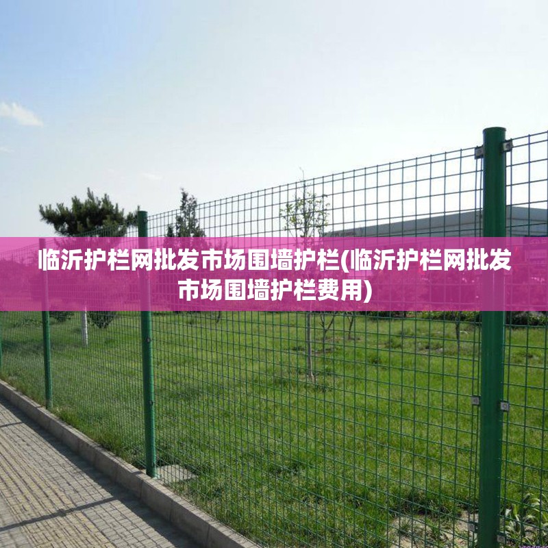 临沂护栏网批发市场围墙护栏(临沂护栏网批发市场围墙护栏费用) 临沂护栏网批发市场围墙护栏(临沂护栏网批发市场围墙护栏费用)