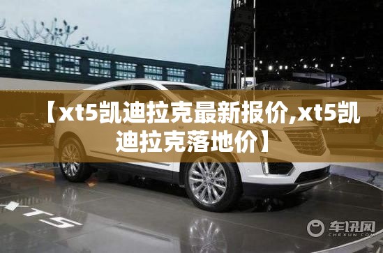【xt5凯迪拉克最新报价,xt5凯迪拉克落地价】 【xt5凯迪拉克最新报价,xt5凯迪拉克落地价】
