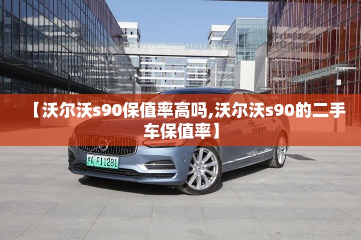 【沃尔沃s90保值率高吗,沃尔沃s90的二手车保值率】 【沃尔沃s90保值率高吗,沃尔沃s90的二手车保值率】