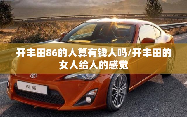 开丰田86的人算有钱人吗/开丰田的女人给人的感觉 开丰田86的人算有钱人吗/开丰田的女人给人的感觉