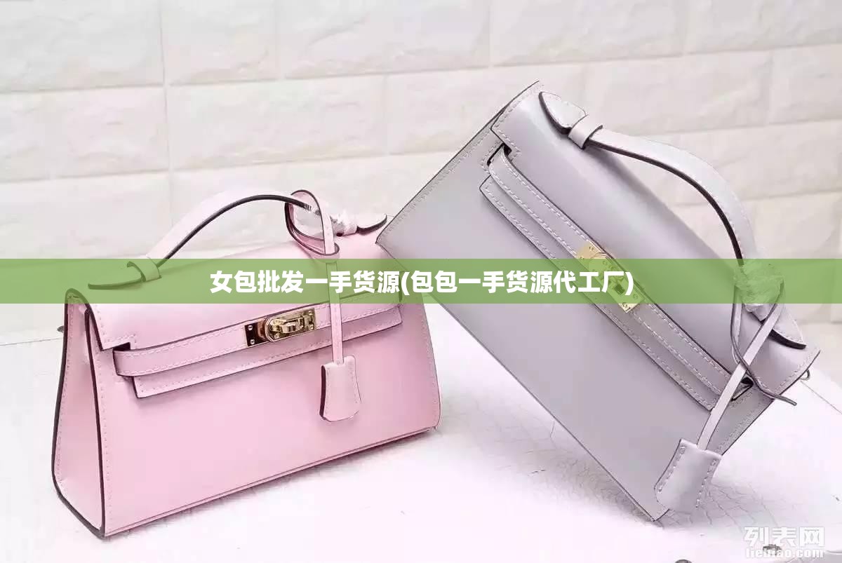 女包批发一手货源(包包一手货源代工厂) 女包批发一手货源(包包一手货源代工厂)