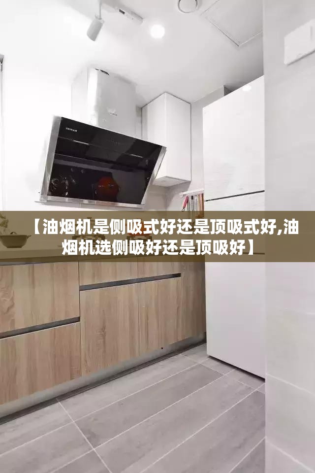 【油烟机是侧吸式好还是顶吸式好,油烟机选侧吸好还是顶吸好】 【油烟机是侧吸式好还是顶吸式好,油烟机选侧吸好还是顶吸好】