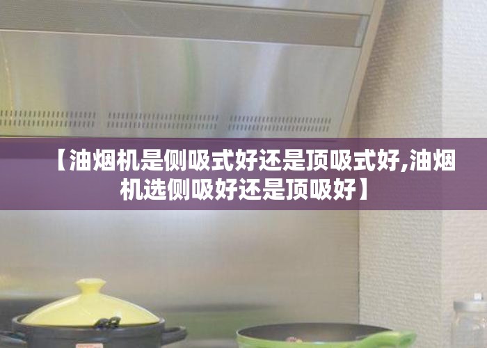 【油烟机是侧吸式好还是顶吸式好,油烟机选侧吸好还是顶吸好】 【油烟机是侧吸式好还是顶吸式好,油烟机选侧吸好还是顶吸好】