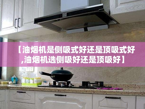 【油烟机是侧吸式好还是顶吸式好,油烟机选侧吸好还是顶吸好】 【油烟机是侧吸式好还是顶吸式好,油烟机选侧吸好还是顶吸好】