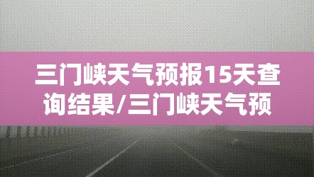 三门峡天气预报15天查询结果/三门峡天气预报30天查询结果 三门峡天气预报15天查询结果/三门峡天气预报30天查询结果